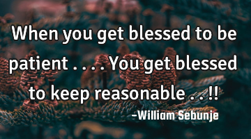 When you get blessed to be patient ....you get blessed to keep reasonable ..!!