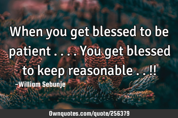 When you get blessed to be patient ....you get blessed to keep reasonable ..!!