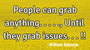 People can grab anything.....,Until they  grab issues...!!