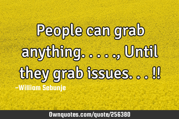People can grab anything.....,Until they  grab issues...!!