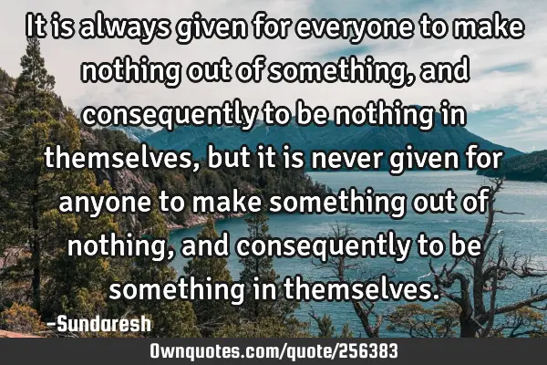 It is always given for everyone to make nothing out of something, and consequently to be nothing in