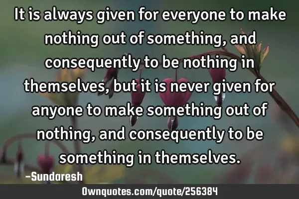 It is always given for everyone to make nothing out of something, and consequently to be nothing in