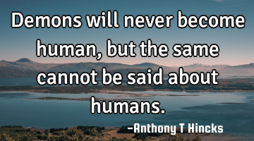 Demons will never become human, but the same cannot be said about humans.