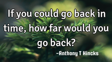 If you could go back in time, how far would you go back?