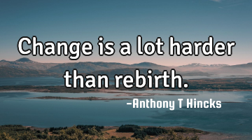 Change is a lot harder than rebirth.