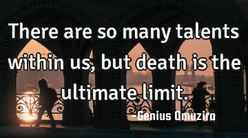 There are so many talents within us, but death is the ultimate limit.