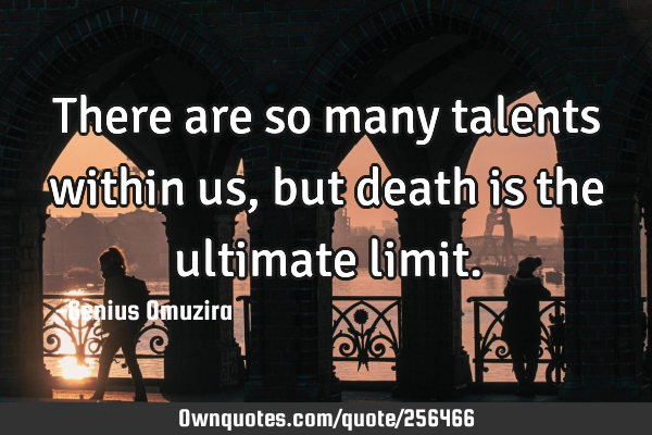 There are so many talents within us, but death is the ultimate