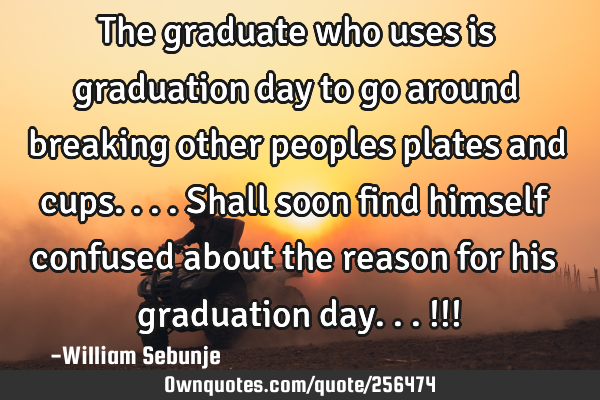 The graduate who uses is graduation day to go around breaking other peoples plates and