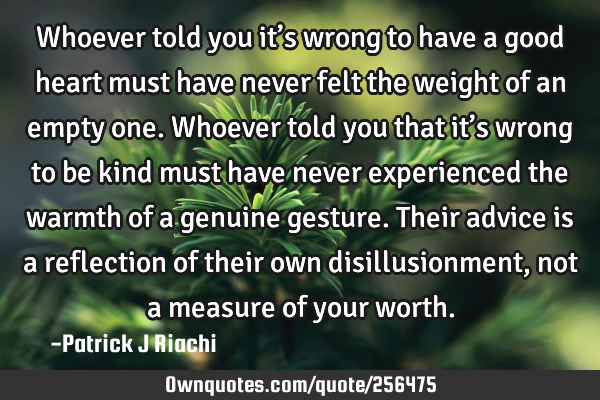Whoever told you it’s wrong to have a good heart must have never felt the weight of an empty one.
