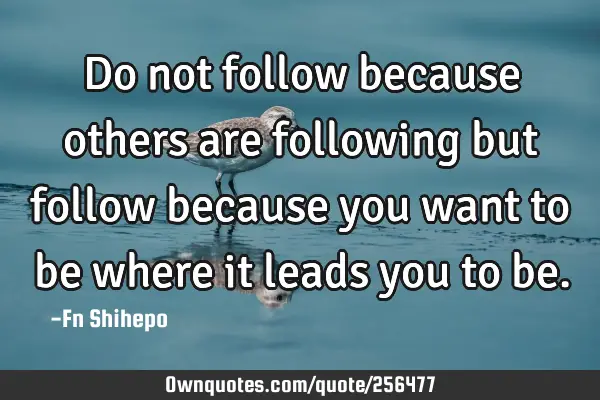 Do not follow because others are following but follow because you want to be where it leads you to