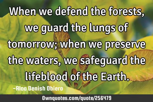 When we defend the forests, we guard the lungs of tomorrow; when we preserve the waters, we