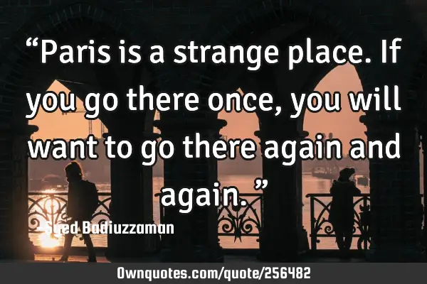 “Paris is a strange place. If you go there once, you will want to go there again and again.”