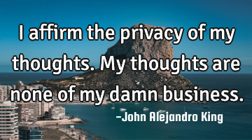I affirm the privacy of my thoughts. My thoughts are none of my damn business.