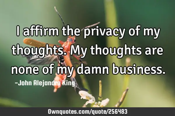 I affirm the privacy of my thoughts. My thoughts are none of my damn