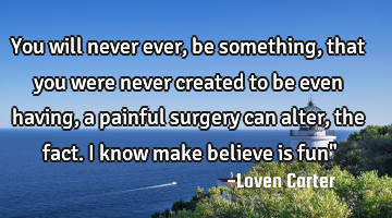 You will never ever,be something,that you were never created to be even having,a painful surgery
