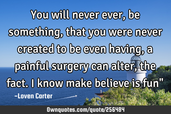 You will never ever,be something,that you were never created to be even having,a painful surgery