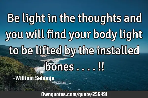 Be light in the thoughts and you will find your body light to be lifted by the installed bones ....!