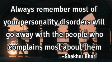 Always remember most of your personality disorders will go away with the people who complains most