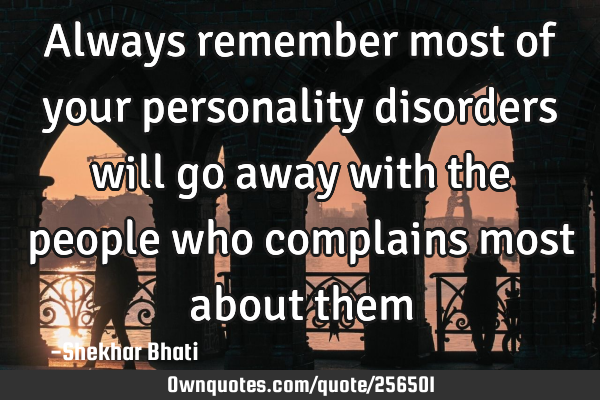 Always remember most of your personality disorders will go away with the people who complains most