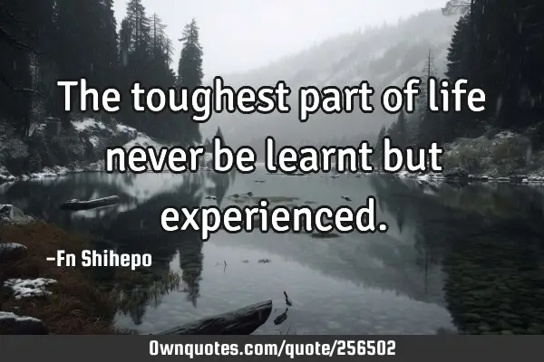 The toughest part of life never be learnt but