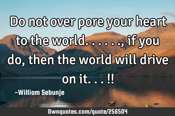 Do not over pore your heart to the world......,if you do, then the world will drive on it...!!
