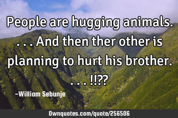 People are hugging animals....and then ther other is planning to hurt his brother....!!??