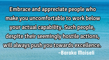Embrace and appreciate people who make you uncomfortable to work below your actual capability. Such