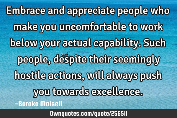 Embrace and appreciate people who make you uncomfortable to work below your actual capability. Such
