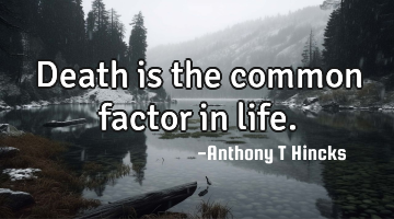 Death is the common factor in life.