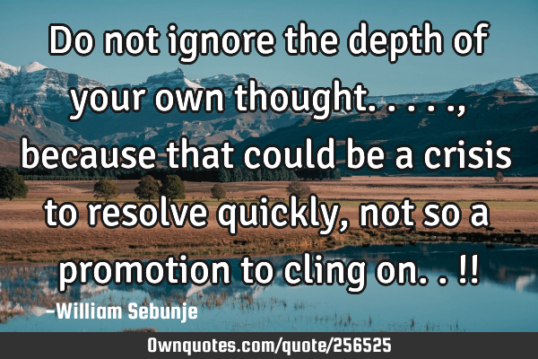 Do not ignore the depth of your own thought....., because that could be a crisis to resolve quickly