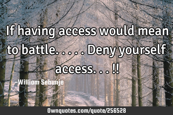If having access would mean to battle.....deny yourself access...!!