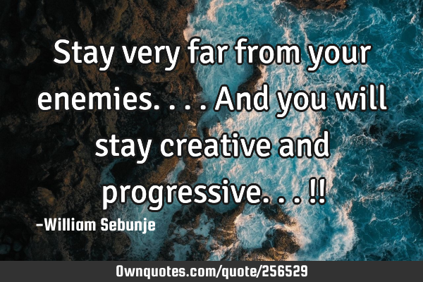 Stay very far from your enemies....and you will stay creative and progressive...!!