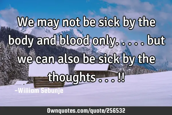 We may not be sick by the body and blood only..... but we can also be sick by the thoughts ...!!