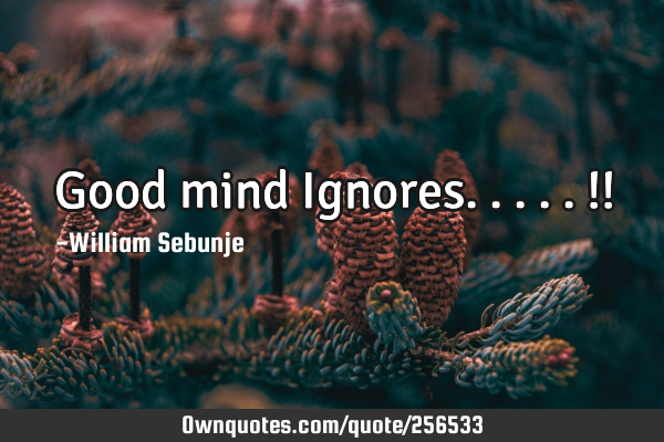 Good mind Ignores.....!!