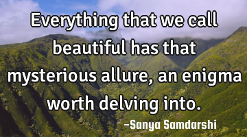 Everything that we call beautiful has that mysterious allure, an enigma worth delving into.