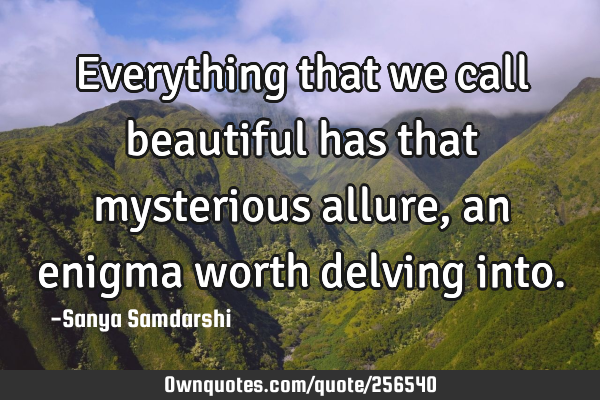 Everything that we call beautiful has that mysterious allure, an enigma worth delving