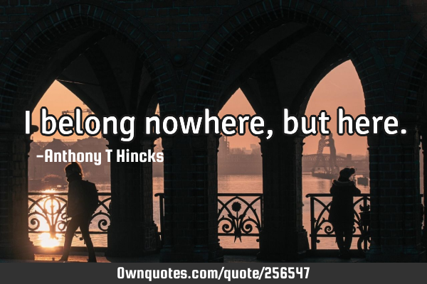 I belong nowhere, but