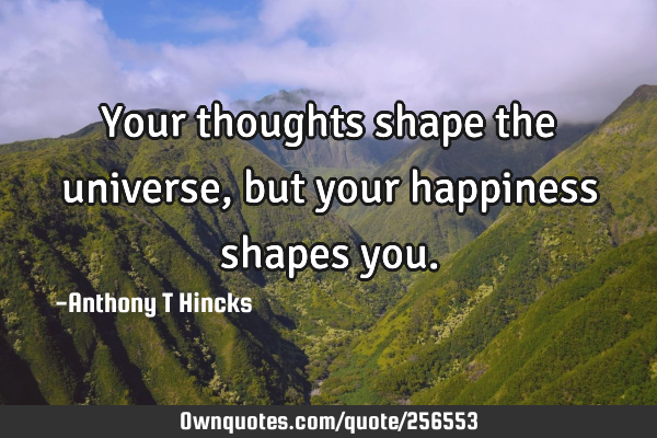 Your thoughts shape the universe, but your happiness shapes