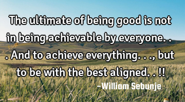 The ultimate of being good is not in being achievable by everyone...and to achieve everything...,