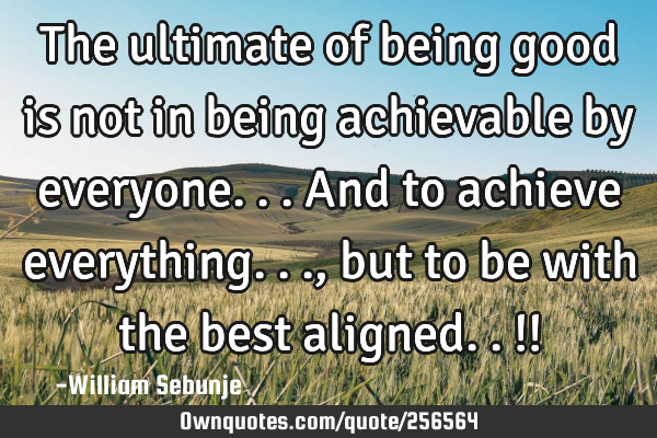 The ultimate of being good is not in being achievable by everyone...and to achieve everything...,