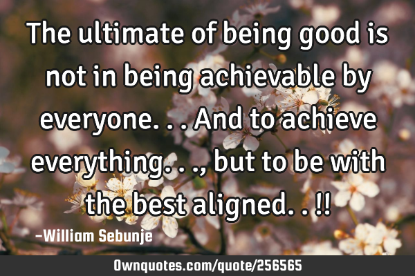 The ultimate of being good is not in being achievable by everyone...and to achieve everything...,