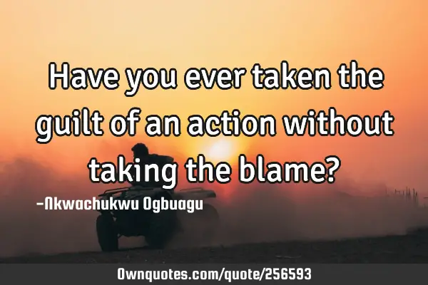 Have you ever taken the guilt of an action without taking the blame?