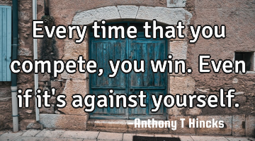 Every time that you compete, you win. Even if it