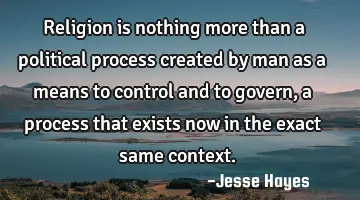 Religion is nothing more than a political process created by man as a means to control and to