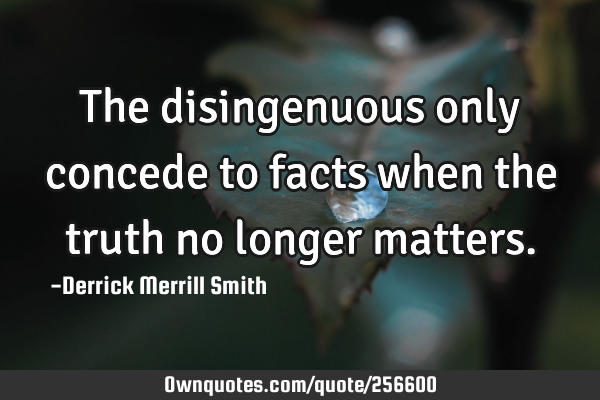 The disingenuous only concede to facts when the truth no longer