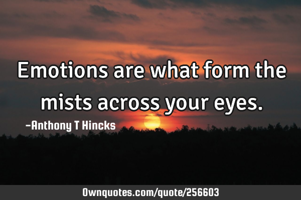 Emotions are what form the mists across your