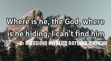 Where is he ,the God , where is he hiding , I can