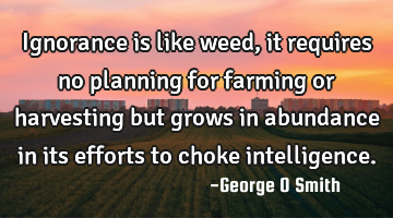 Ignorance is like weed, it requires no planning for farming or harvesting but grows in abundance in