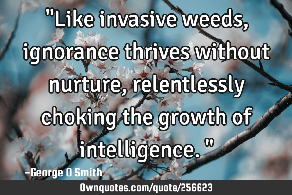 "Like invasive weeds, ignorance thrives without nurture, relentlessly choking the growth of