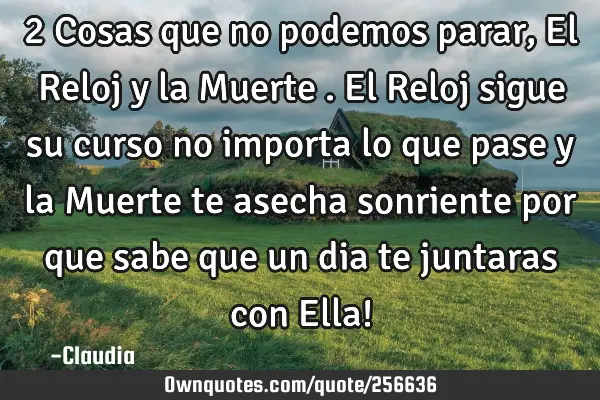 2 Cosas que no podemos parar ,El Reloj  y la Muerte . El Reloj sigue su curso no importa lo que